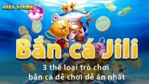 Bắn cá Jili | 3 thể loại trò chơi bắn cá dễ chơi dễ ăn nhất